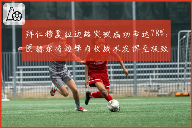 拜仁穆夏拉边路突破成功率达78%，图赫尔将边锋内收战术发挥至极致