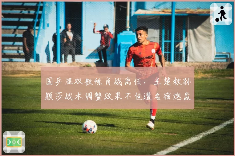 国乒混双教练肖战离任,王楚钦孙颖莎战术调整效果不佳遭名宿炮轰