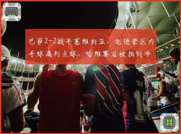 巴萨2-2战平塞维利亚,孔德禁区内手球漏判点球,哈维赛后被拍到冲向裁判更衣室理论__br_
