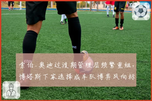 索伯_奥迪过渡期管理层频繁重组,博塔斯下家选择成车队博弈风向标