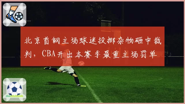 北京首钢主场球迷投掷杂物砸中裁判,CBA开出本赛季最重主场罚单