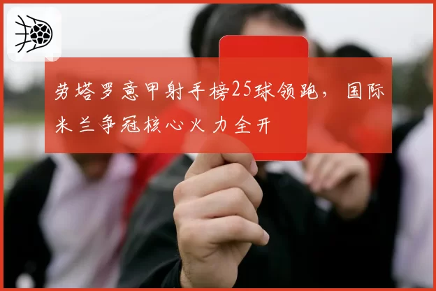 劳塔罗意甲射手榜25球领跑,国际米兰争冠核心火力全开