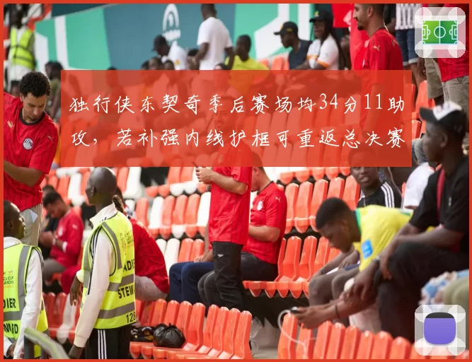 独行侠东契奇季后赛场均34分11助攻，若补强内线护框可重返总决赛