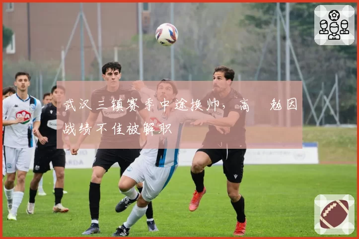 武汉三镇赛季中途换帅，高畠勉因战绩不佳被解职