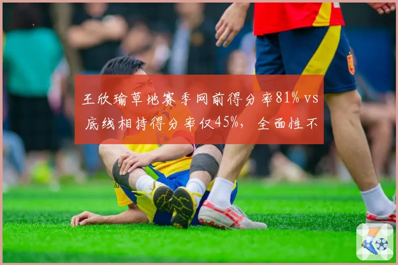 王欣瑜草地赛季网前得分率81% vs 底线相持得分率仅45%，全面性不足制约突破