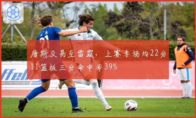 唐斯交易至雷霆，上赛季场均22分11篮板三分命中率39%
