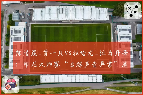 陈清晨_贾一凡vs拉哈尤_拉马丹蒂：印尼大师赛“击球声音异常”质疑，裁判检查球拍后未判违规