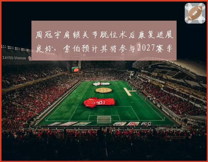 周冠宇肩锁关节脱位术后康复进展良好，索伯预计其将参与2027赛季季前测试