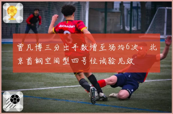 曾凡博三分出手数增至场均6次,北京首钢空间型四号位试验见效