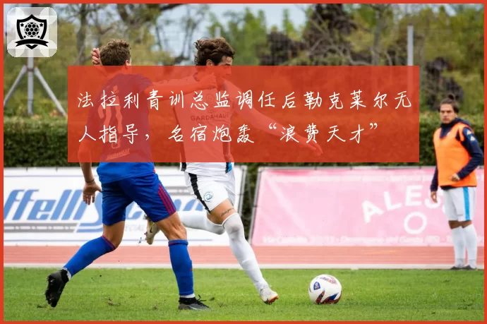 法拉利青训总监调任后勒克莱尔无人指导,名宿炮轰“浪费天才”