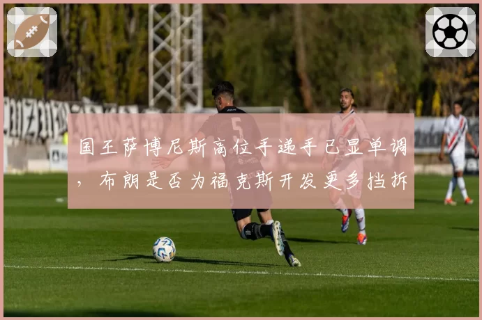 国王萨博尼斯高位手递手已显单调，布朗是否为福克斯开发更多挡拆变种？