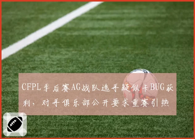 CFPL季后赛AG战队选手疑似卡BUG获利,对手俱乐部公开要求重赛引热议