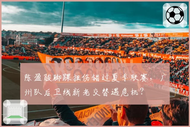 陈盈骏脚踝扭伤错过夏季联赛，广州队后卫线新老交替遇危机？
