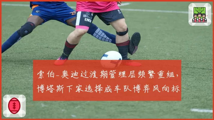 索伯_奥迪过渡期管理层频繁重组,博塔斯下家选择成车队博弈风向标