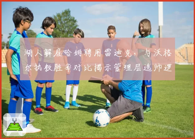 湖人解雇哈姆聘用雷迪克,与沃格尔执教胜率对比揭示管理层选帅逻辑