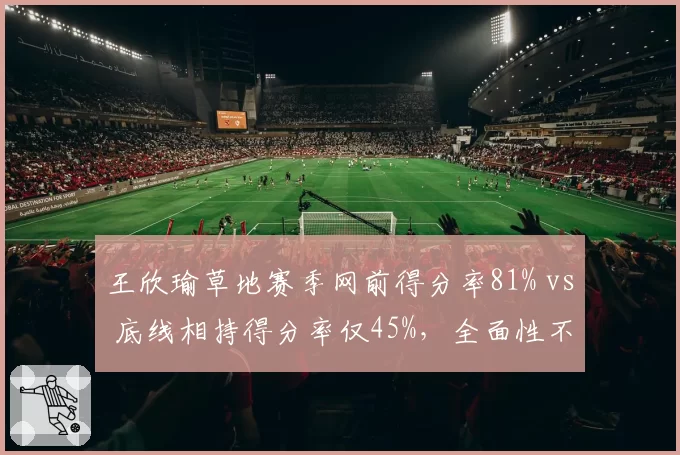 王欣瑜草地赛季网前得分率81% vs 底线相持得分率仅45%，全面性不足制约突破