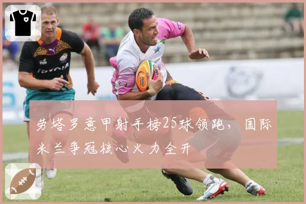 劳塔罗意甲射手榜25球领跑,国际米兰争冠核心火力全开