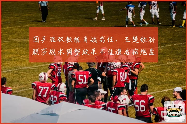 国乒混双教练肖战离任,王楚钦孙颖莎战术调整效果不佳遭名宿炮轰