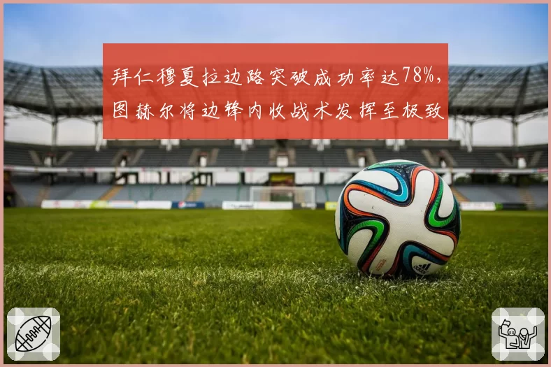 拜仁穆夏拉边路突破成功率达78%，图赫尔将边锋内收战术发挥至极致