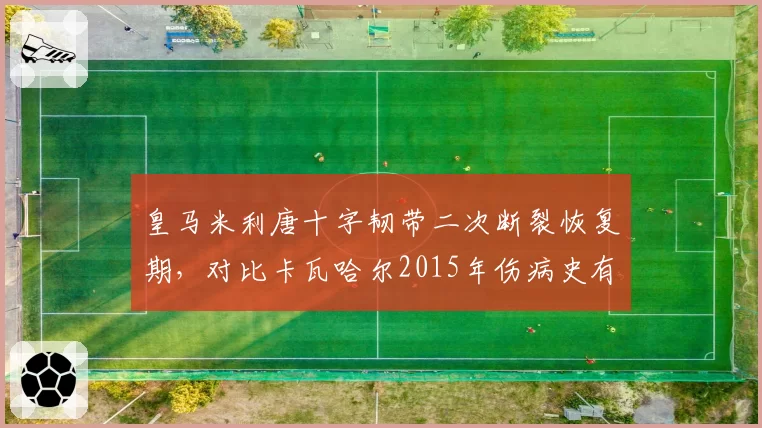 皇马米利唐十字韧带二次断裂恢复期，对比卡瓦哈尔2015年伤病史有何异同？