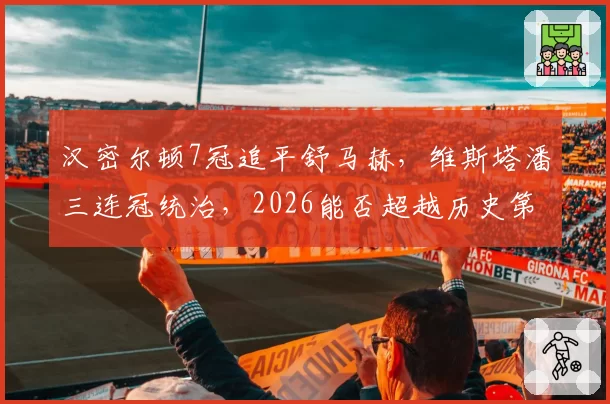 汉密尔顿7冠追平舒马赫，维斯塔潘三连冠统治，2026能否超越历史第一？