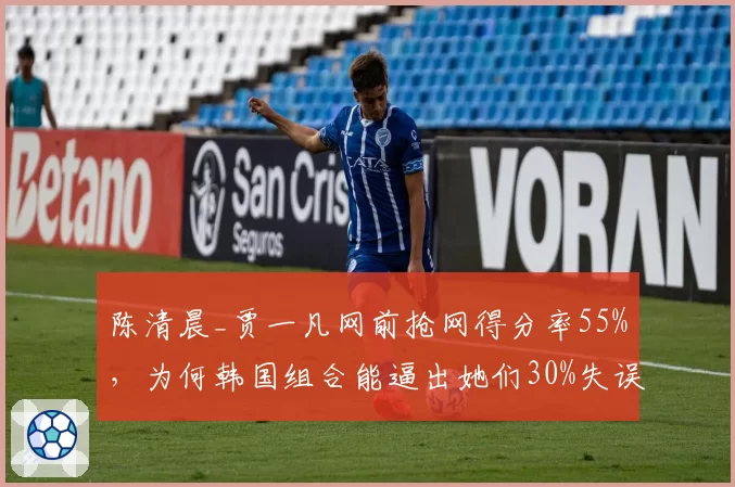 陈清晨_贾一凡网前抢网得分率55%，为何韩国组合能逼出她们30%失误？