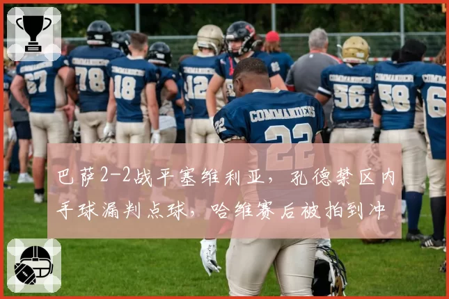 巴萨2-2战平塞维利亚，孔德禁区内手球漏判点球，哈维赛后被拍到冲向裁判更衣室理论__br_