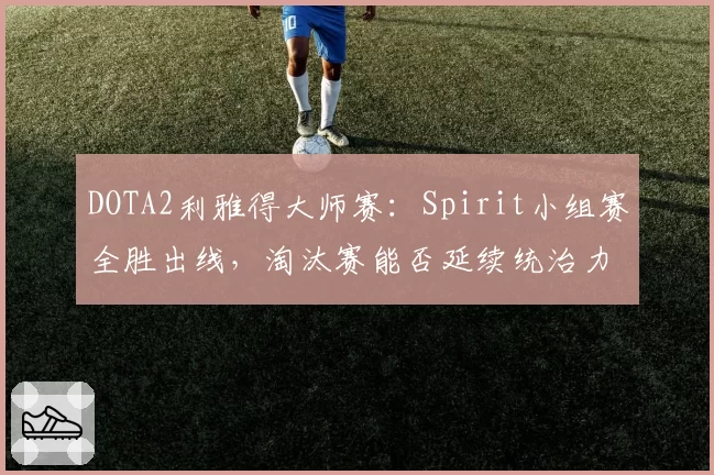 DOTA2利雅得大师赛：Spirit小组赛全胜出线，淘汰赛能否延续统治力？