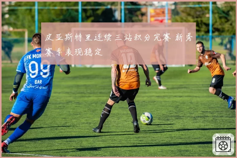 皮亚斯特里连续三站积分完赛 新秀赛季表现稳定