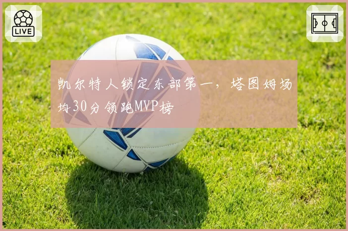 凯尔特人锁定东部第一，塔图姆场均30分领跑MVP榜