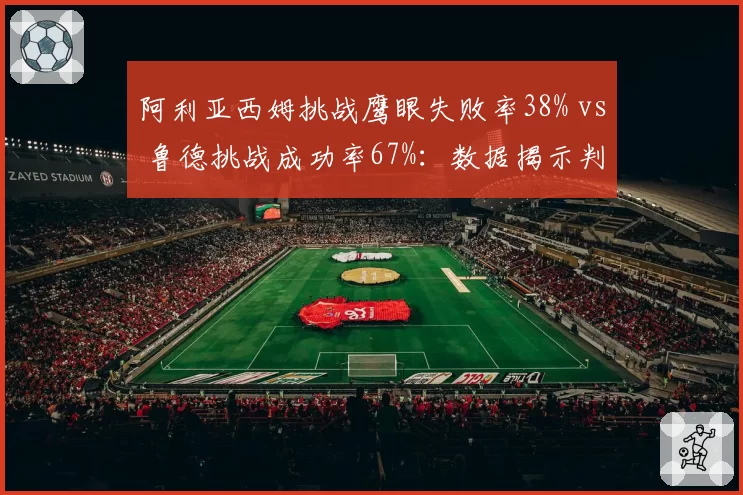 阿利亚西姆挑战鹰眼失败率38% vs 鲁德挑战成功率67%：数据揭示判罚敏感度差距