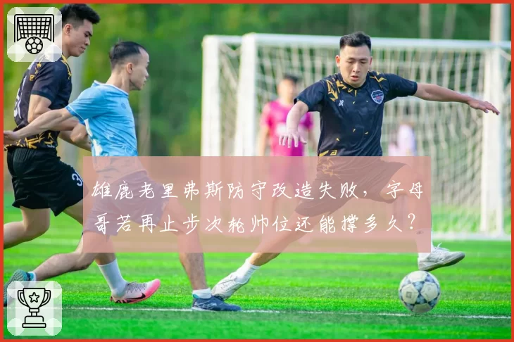 雄鹿老里弗斯防守改造失败,字母哥若再止步次轮帅位还能撑多久?