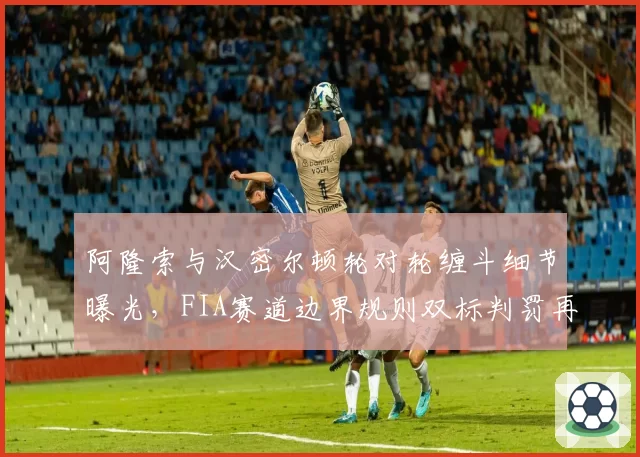 阿隆索与汉密尔顿轮对轮缠斗细节曝光,FIA赛道边界规则双标判罚再遭名宿炮轰