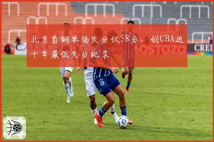 北京首钢单场失分仅58分，创CBA近十年最低失分纪录