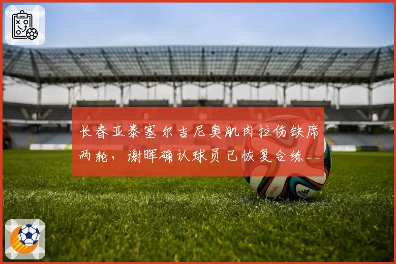 长春亚泰塞尔吉尼奥肌肉拉伤缺席两轮,谢晖确认球员已恢复合练__br_