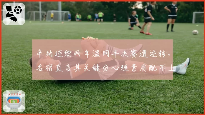 辛纳连续两年温网半决赛遭逆转，名宿直言其关键分心理素质配不上世界第一