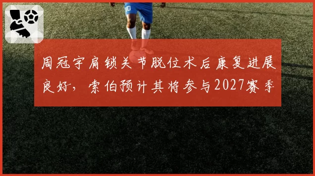 周冠宇肩锁关节脱位术后康复进展良好，索伯预计其将参与2027赛季季前测试