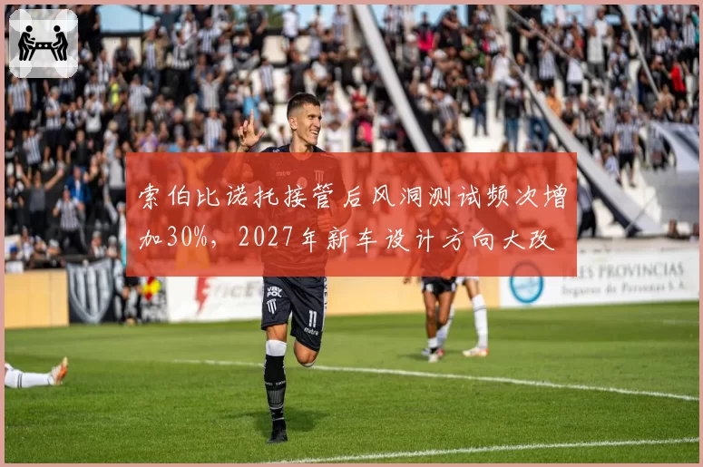 索伯比诺托接管后风洞测试频次增加30%，2027年新车设计方向大改