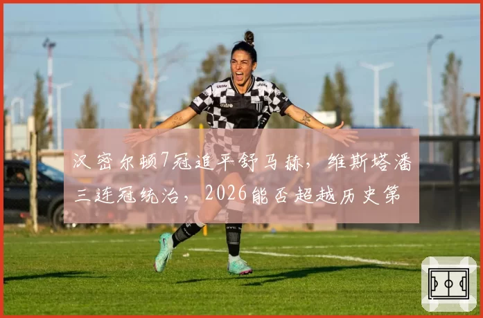 汉密尔顿7冠追平舒马赫，维斯塔潘三连冠统治，2026能否超越历史第一？
