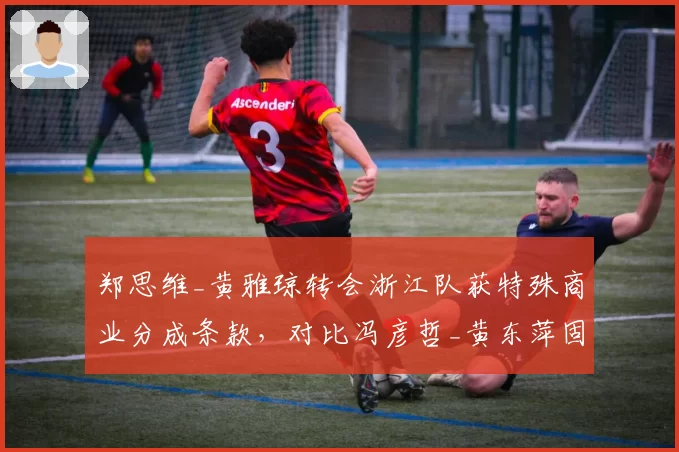 郑思维_黄雅琼转会浙江队获特殊商业分成条款，对比冯彦哲_黄东萍固定年薪模式差异显著__br_
