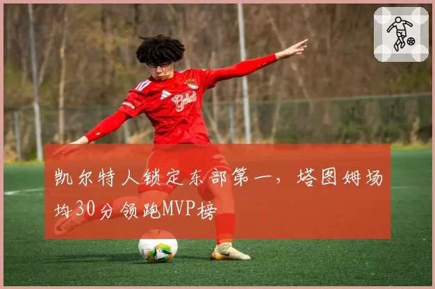 凯尔特人锁定东部第一,塔图姆场均30分领跑MVP榜