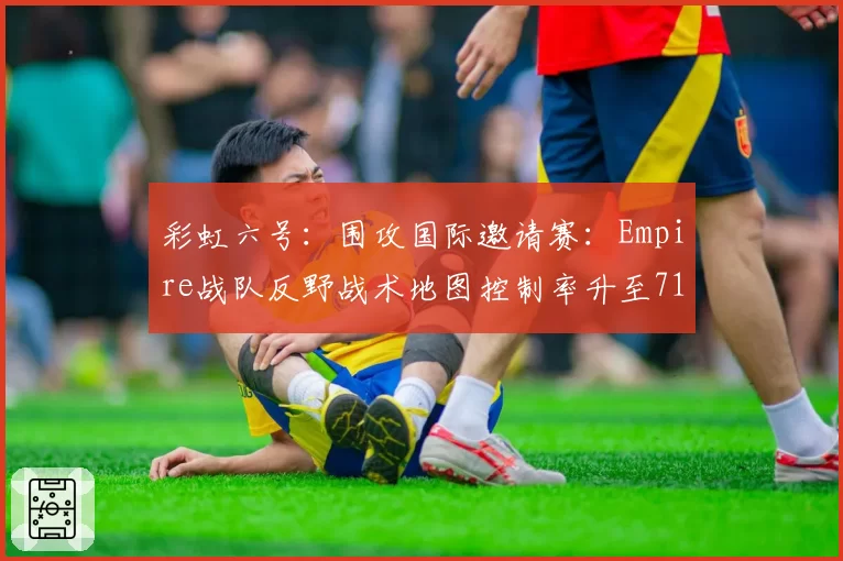彩虹六号:围攻国际邀请赛:Empire战队反野战术地图控制率升至71%,信息差压制见效